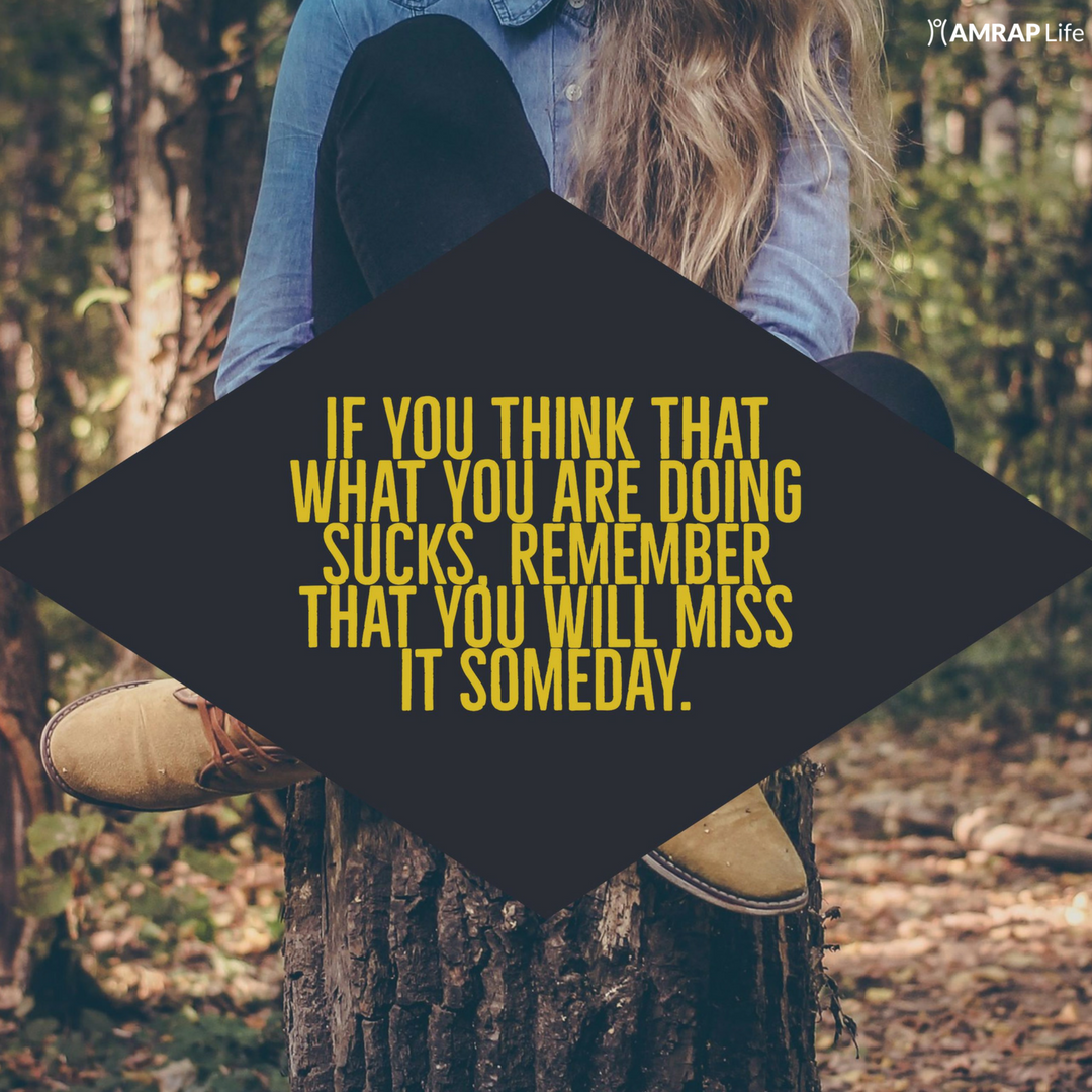 If you think that what you are doing sucks, remember that you will miss it someday.
